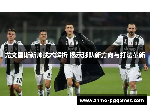 尤文图斯新帅战术解析 揭示球队新方向与打法革新
