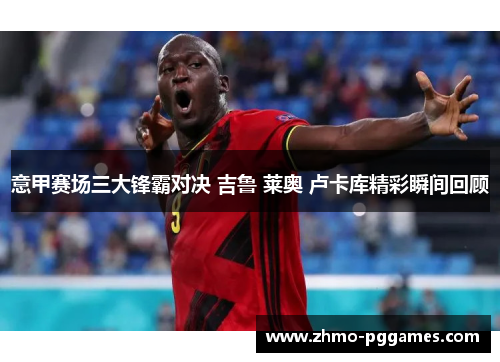 意甲赛场三大锋霸对决 吉鲁 莱奥 卢卡库精彩瞬间回顾 意甲赛场三大锋霸对决 吉鲁 莱奥 卢卡库精彩瞬间回顾