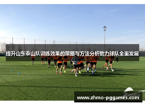 提升山东泰山队训练效果的策略与方法分析助力球队全面发展 提升山东泰山队训练效果的策略与方法分析助力球队全面发展