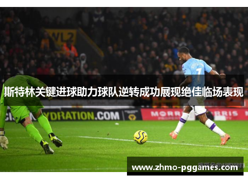 斯特林关键进球助力球队逆转成功展现绝佳临场表现 斯特林关键进球助力球队逆转成功展现绝佳临场表现