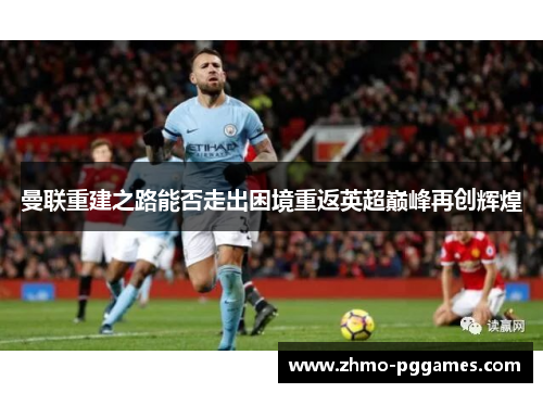 曼联重建之路能否走出困境重返英超巅峰再创辉煌 曼联重建之路能否走出困境重返英超巅峰再创辉煌