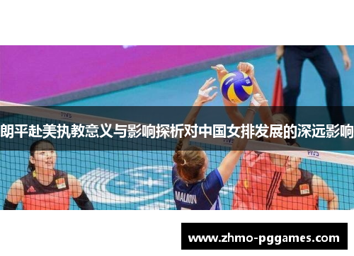 朗平赴美执教意义与影响探析对中国女排发展的深远影响 朗平赴美执教意义与影响探析对中国女排发展的深远影响