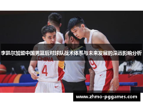 李凯尔加盟中国男篮后对球队战术体系与未来发展的深远影响分析 李凯尔加盟中国男篮后对球队战术体系与未来发展的深远影响分析
