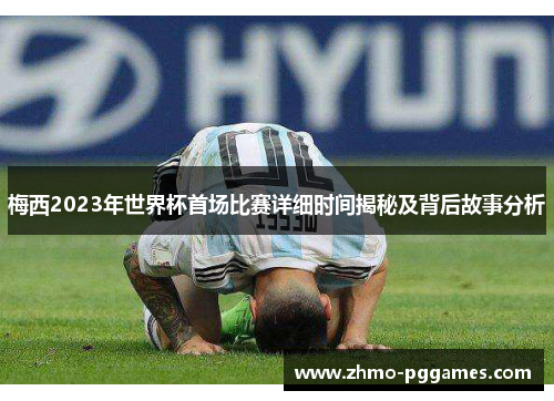 梅西2023年世界杯首场比赛详细时间揭秘及背后故事分析 梅西2023年世界杯首场比赛详细时间揭秘及背后故事分析