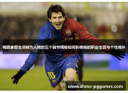 梅西家庭生活鲜为人知的五个细节揭秘如何影响他的职业生涯与个性成长