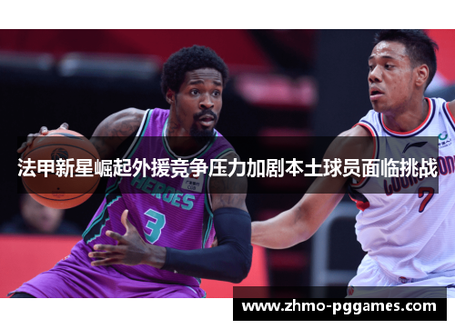 法甲新星崛起外援竞争压力加剧本土球员面临挑战