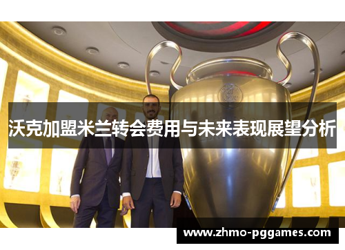 沃克加盟米兰转会费用与未来表现展望分析