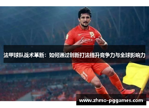 法甲球队战术革新：如何通过创新打法提升竞争力与全球影响力