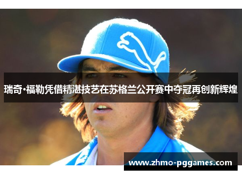 瑞奇·福勒凭借精湛技艺在苏格兰公开赛中夺冠再创新辉煌