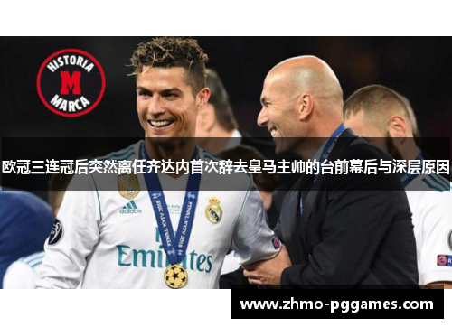 欧冠三连冠后突然离任齐达内首次辞去皇马主帅的台前幕后与深层原因