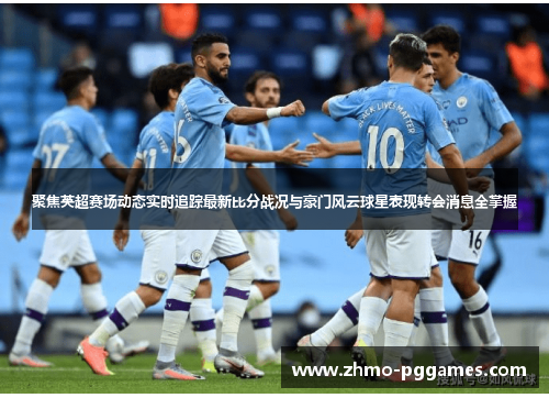 聚焦英超赛场动态实时追踪最新比分战况与豪门风云球星表现转会消息全掌握