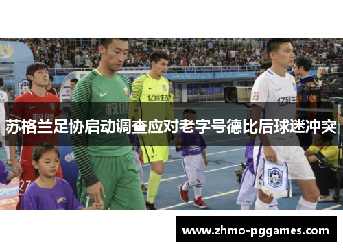 苏格兰足协启动调查应对老字号德比后球迷冲突