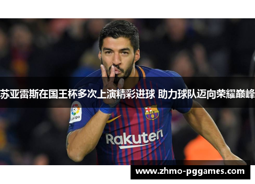 苏亚雷斯在国王杯多次上演精彩进球 助力球队迈向荣耀巅峰