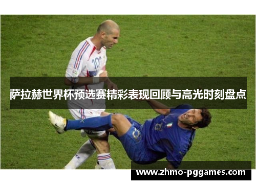 萨拉赫世界杯预选赛精彩表现回顾与高光时刻盘点