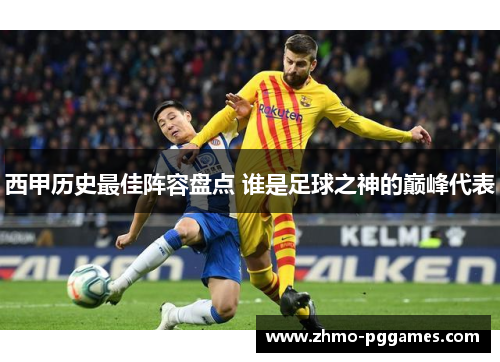 西甲历史最佳阵容盘点 谁是足球之神的巅峰代表