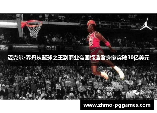 迈克尔·乔丹从篮球之王到商业帝国缔造者身家突破30亿美元