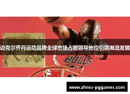 迈克尔乔丹运动品牌全球市场占据领导地位引领潮流发展