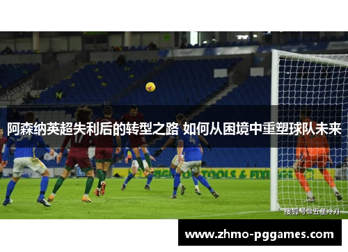 阿森纳英超失利后的转型之路 如何从困境中重塑球队未来 阿森纳英超失利后的转型之路 如何从困境中重塑球队未来