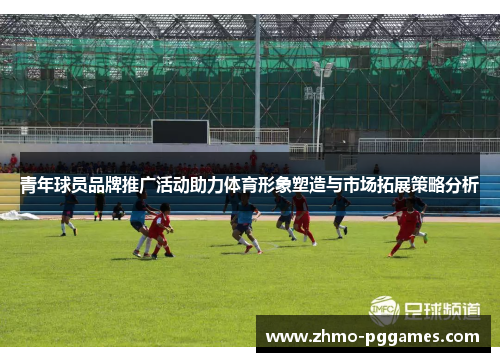 青年球员品牌推广活动助力体育形象塑造与市场拓展策略分析 青年球员品牌推广活动助力体育形象塑造与市场拓展策略分析