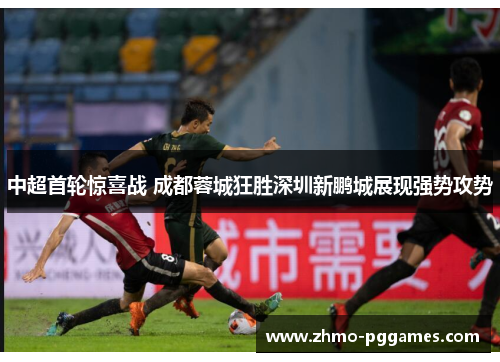 中超首轮惊喜战 成都蓉城狂胜深圳新鹏城展现强势攻势 中超首轮惊喜战 成都蓉城狂胜深圳新鹏城展现强势攻势