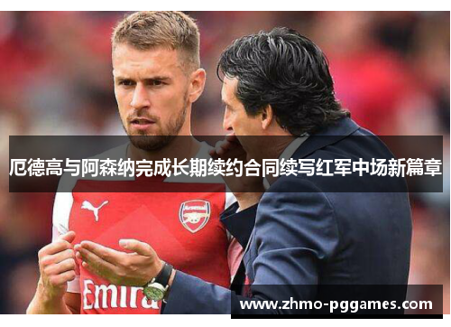 厄德高与阿森纳完成长期续约合同续写红军中场新篇章 厄德高与阿森纳完成长期续约合同续写红军中场新篇章
