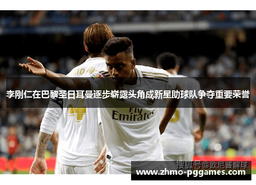 李刚仁在巴黎圣日耳曼逐步崭露头角成新星助球队争夺重要荣誉 李刚仁在巴黎圣日耳曼逐步崭露头角成新星助球队争夺重要荣誉
